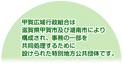 甲賀広域行政組合は滋賀県甲賀市及び湖南市により構成され、事務の一部を共同処理するために設けられた特別地方公共団体です。